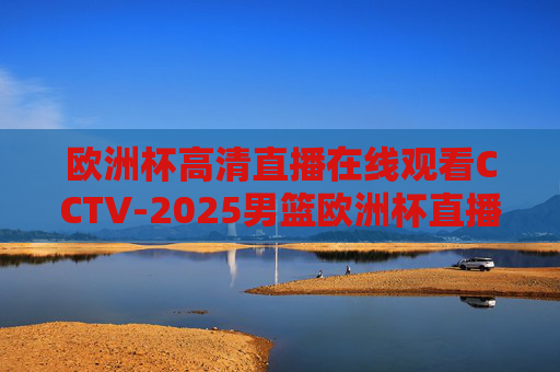 欧洲杯高清直播在线观看CCTV-2025男篮欧洲杯直播平台