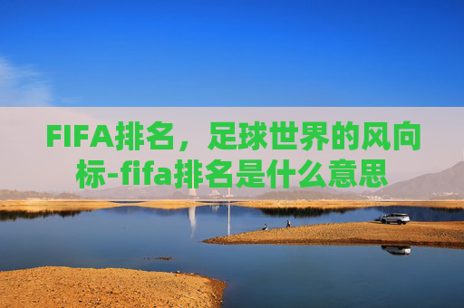 FIFA排名，足球世界的风向标-fifa排名是什么意思