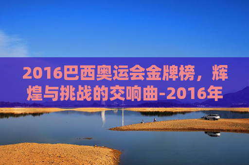 2016巴西奥运会金牌榜，辉煌与挑战的交响曲-2016年巴西奥运
