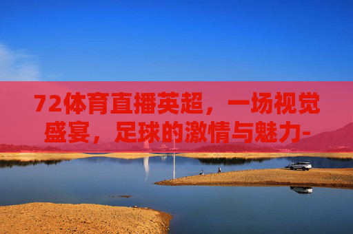 72体育直播英超，一场视觉盛宴，足球的激情与魅力-英超直播体育台