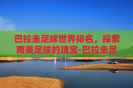 巴拉圭足球世界排名，探索南美足球的瑰宝-巴拉圭足球世界排名多少