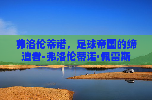 弗洛伦蒂诺，足球帝国的缔造者-弗洛伦蒂诺·佩雷斯