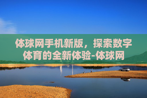 体球网手机新版，探索数字体育的全新体验-体球网
