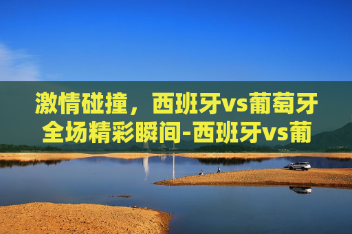 激情碰撞，西班牙vs葡萄牙全场精彩瞬间-西班牙vs葡萄牙半全场