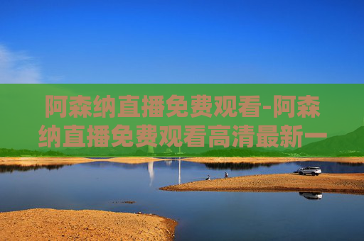 阿森纳直播免费观看-阿森纳直播免费观看高清最新一期