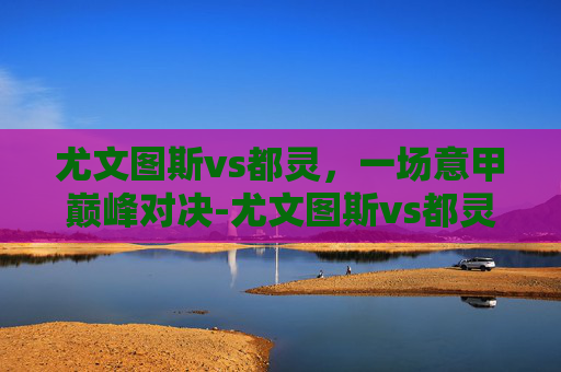 尤文图斯vs都灵，一场意甲巅峰对决-尤文图斯vs都灵比分预测