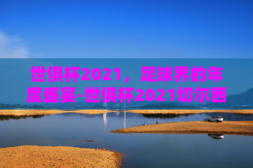 世俱杯2021，足球界的年度盛宴-世俱杯2021切尔西