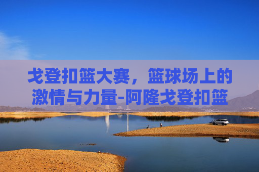 戈登扣篮大赛，篮球场上的激情与力量-阿隆戈登扣篮大赛