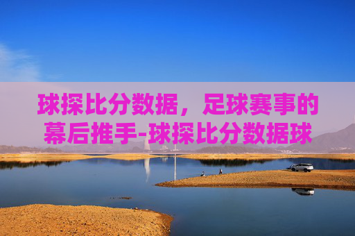 球探比分数据，足球赛事的幕后推手-球探比分数据球探比分数据球探比分数据