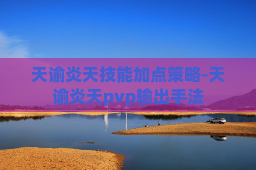 天谕炎天技能加点策略-天谕炎天pvp输出手法