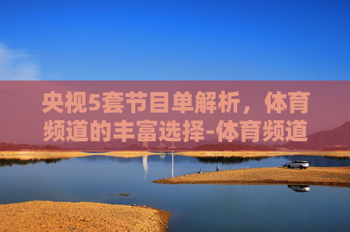 央视5套节目单解析，体育频道的丰富选择-体育频道央视5套节目单表