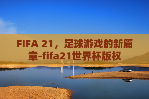 FIFA 21，足球游戏的新篇章-fifa21世界杯版权