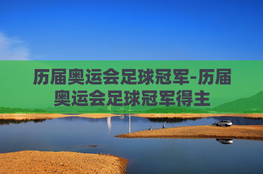 历届奥运会足球冠军-历届奥运会足球冠军得主