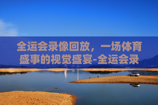 全运会录像回放，一场体育盛事的视觉盛宴-全运会录像回放完整版