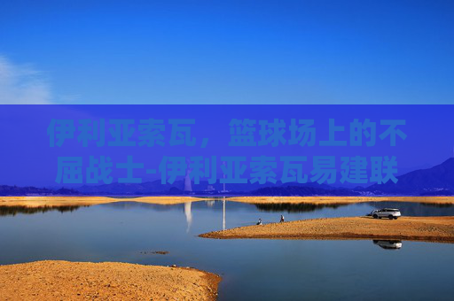 伊利亚索瓦，篮球场上的不屈战士-伊利亚索瓦易建联