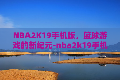 NBA2K19手机版，篮球游戏的新纪元-nba2k19手机版怎么调画质