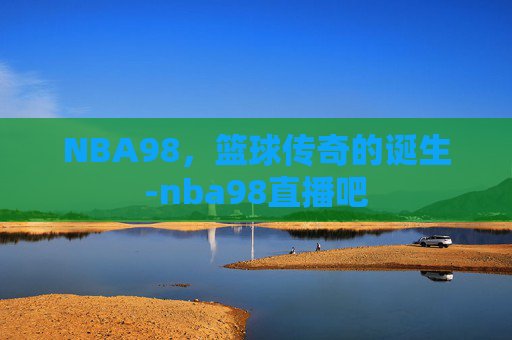 NBA98，篮球传奇的诞生-nba98直播吧
