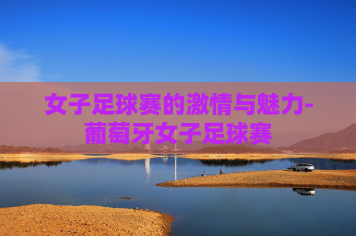 女子足球赛的激情与魅力-葡萄牙女子足球赛