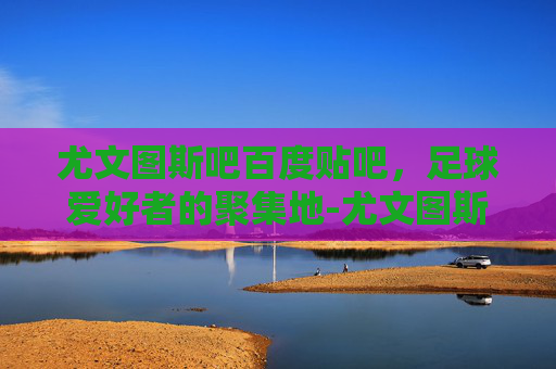 尤文图斯吧百度贴吧，足球爱好者的聚集地-尤文图斯 吧