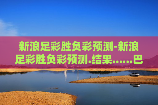 新浪足彩胜负彩预测-新浪足彩胜负彩预测.结果......巴西国际