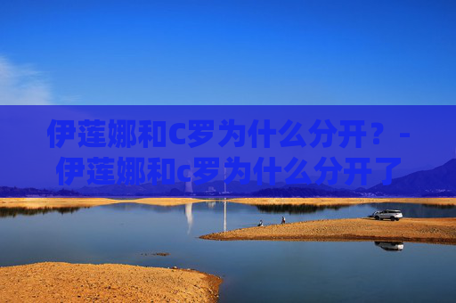 伊莲娜和C罗为什么分开？-伊莲娜和c罗为什么分开了