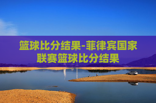 篮球比分结果-菲律宾国家联赛篮球比分结果