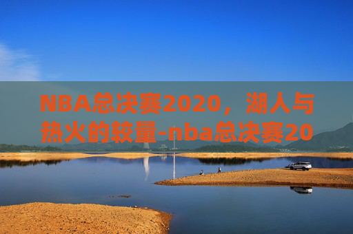 NBA总决赛2020，湖人与热火的较量-nba总决赛2020湖人热火回放