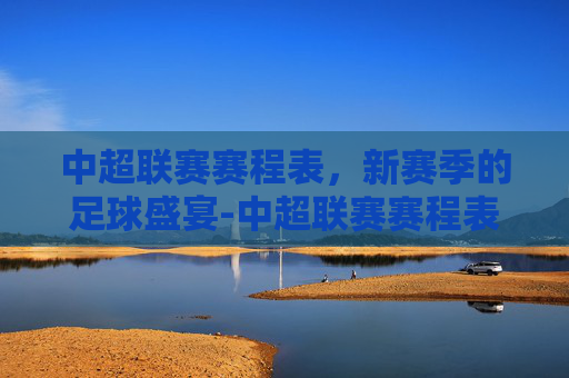 中超联赛赛程表，新赛季的足球盛宴-中超联赛赛程表最新时间表