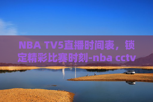 NBA TV5直播时间表，锁定精彩比赛时刻-nba cctv5直播节目表
