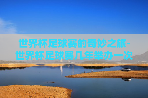 世界杯足球赛的奇妙之旅-世界杯足球赛几年举办一次?