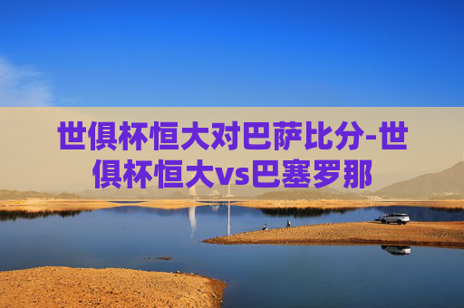 世俱杯恒大对巴萨比分-世俱杯恒大vs巴塞罗那