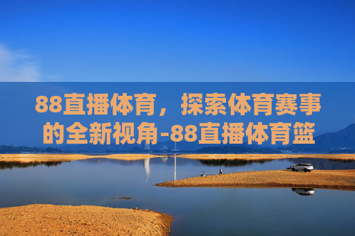 88直播体育，探索体育赛事的全新视角-88直播体育篮球