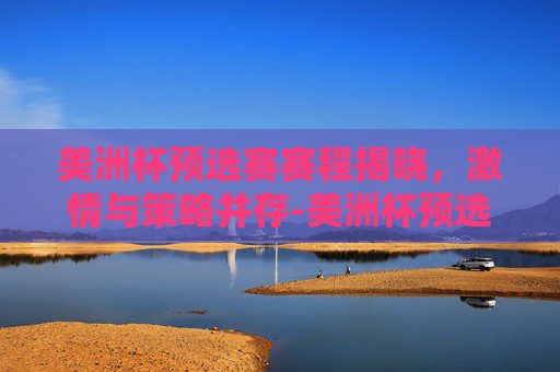 美洲杯预选赛赛程揭晓，激情与策略并存-美洲杯预选赛赛程时间表