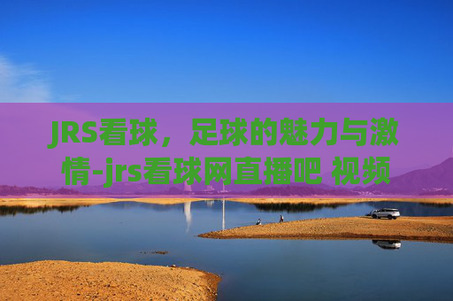 JRS看球，足球的魅力与激情-jrs看球网直播吧 视频