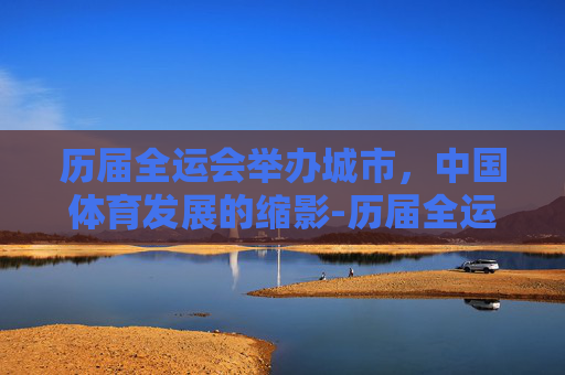 历届全运会举办城市，中国体育发展的缩影-历届全运会举办城市有哪些