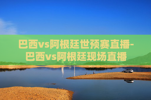 巴西vs阿根廷世预赛直播-巴西vs阿根廷现场直播