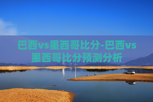 巴西vs墨西哥比分-巴西vs墨西哥比分预测分析