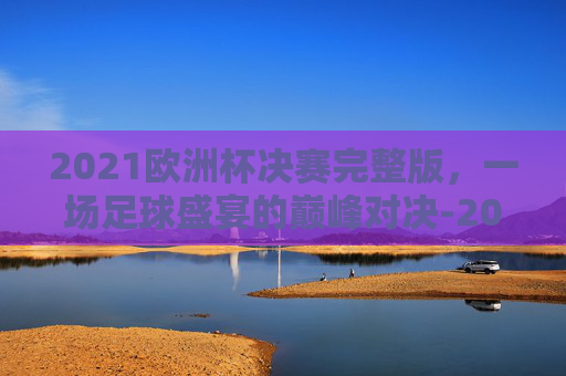 2021欧洲杯决赛完整版，一场足球盛宴的巅峰对决-2021欧洲杯决赛全场
