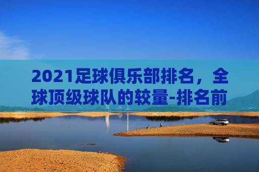 2021足球俱乐部排名，全球顶级球队的较量-排名前十的足球俱乐部