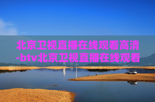 北京卫视直播在线观看高清-btv北京卫视直播在线观看