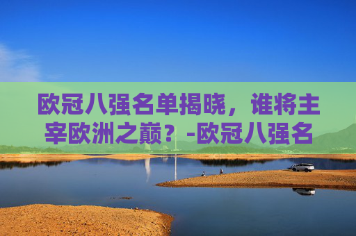 欧冠八强名单揭晓，谁将主宰欧洲之巅？-欧冠八强名单一览表