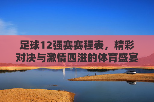 足球12强赛赛程表，精彩对决与激情四溢的体育盛宴-足球12强赛赛程表图片