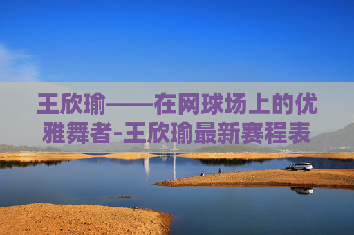 王欣瑜——在网球场上的优雅舞者-王欣瑜最新赛程表