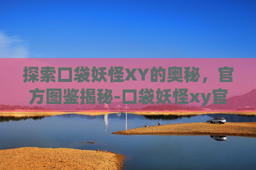 探索口袋妖怪XY的奥秘，官方图鉴揭秘-口袋妖怪xy官方图鉴在哪