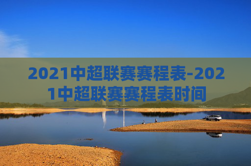 2021中超联赛赛程表-2021中超联赛赛程表时间