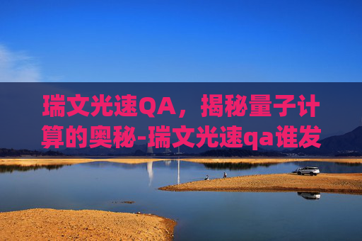 瑞文光速QA，揭秘量子计算的奥秘-瑞文光速qa谁发明的