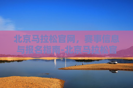 北京马拉松官网，赛事信息与报名指南-北京马拉松官网入口