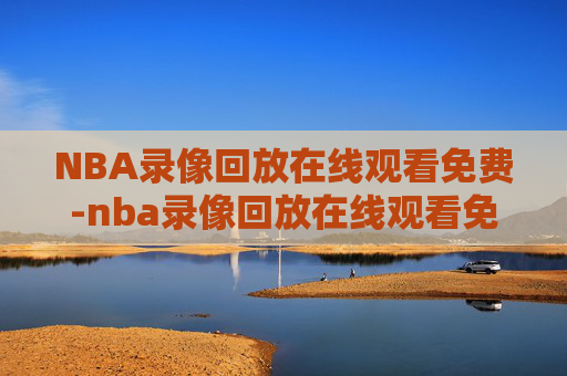 NBA录像回放在线观看免费-nba录像回放在线观看免费国语