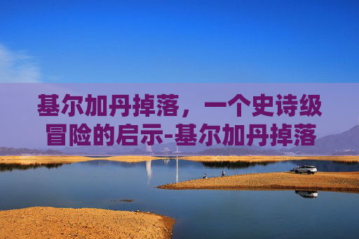 基尔加丹掉落，一个史诗级冒险的启示-基尔加丹掉落列表