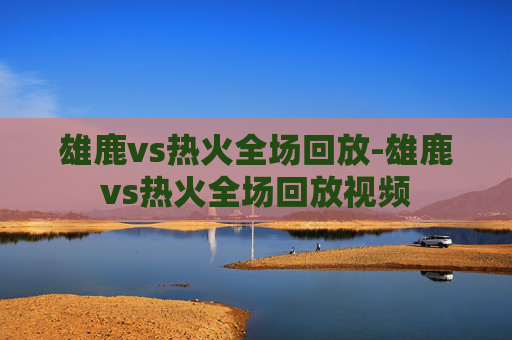 雄鹿vs热火全场回放-雄鹿vs热火全场回放视频